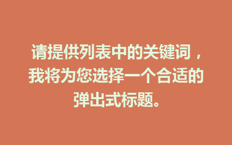 请提供列表中的关键词，我将为您选择一个合适的弹出式标题。